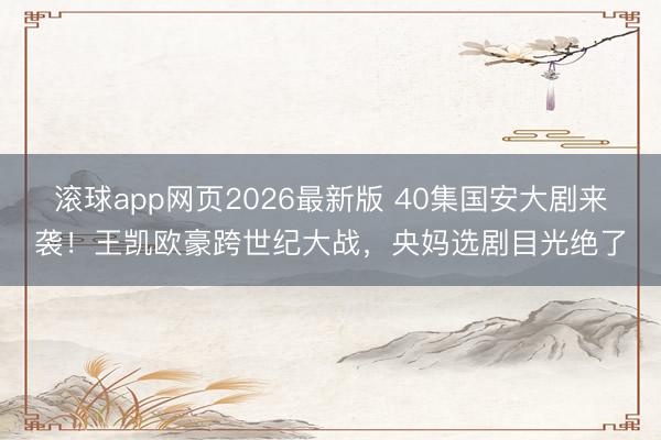 滚球app网页2026最新版 40集国安大剧来袭!王凯欧豪跨世纪大战,央妈选剧目光绝了