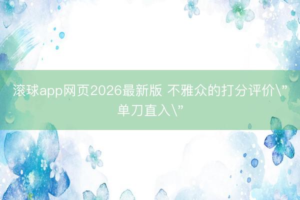 滚球app网页2026最新版 不雅众的打分评价