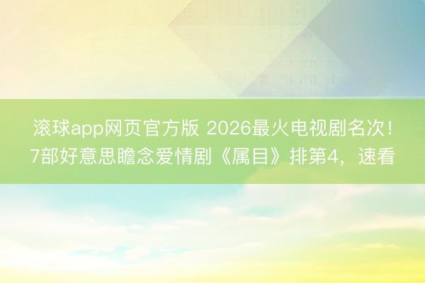 滚球app网页官方版 2026最火电视剧名次!7部好意思瞻念爱情剧《属目》排第4,速看