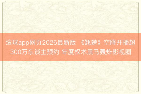 滚球app网页2026最新版 《翘楚》空降开播超300万东谈主预约 年度权术黑马轰炸影视圈