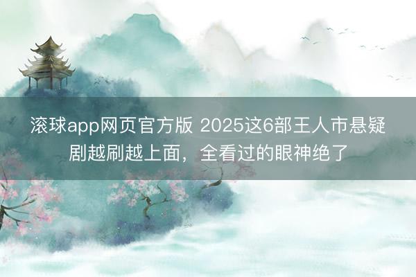 滚球app网页官方版 2025这6部王人市悬疑剧越刷越上面,全看过的眼神绝了