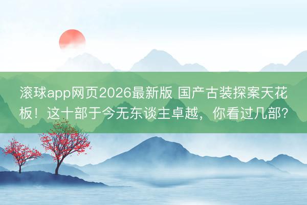 滚球app网页2026最新版 国产古装探案天花板!这十部于今无东谈主卓越,你看过几部?