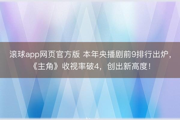 滚球app网页官方版 本年央播剧前9排行出炉,《主角》收视率破4,创出新高度!