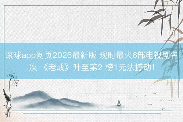 滚球app网页2026最新版 现时最火6部电视剧名次 《老成》升至第2 榜1无法撼动！
