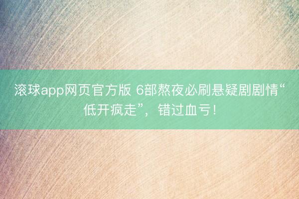 滚球app网页官方版 6部熬夜必刷悬疑剧剧情“低开疯走”,错过血亏!