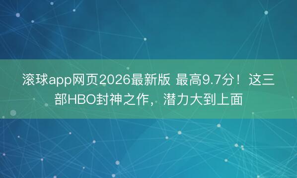 滚球app网页2026最新版 最高9.7分!这三部HBO封神之作,潜力大到上面