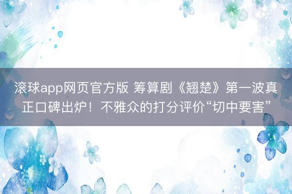 滚球app网页官方版 筹算剧《翘楚》第一波真正口碑出炉！不雅众的打分评价“切中要害”