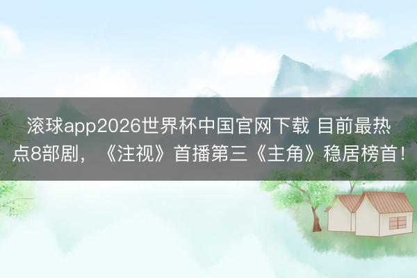 滚球app2026世界杯中国官网下载 目前最热点8部剧,《注视》首播第三《主角》稳居榜首!