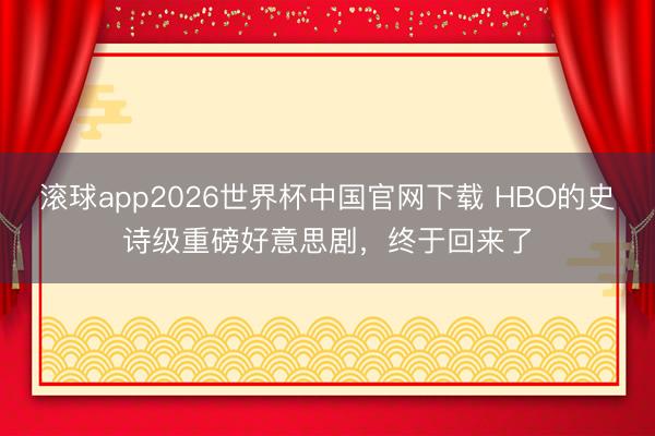 滚球app2026世界杯中国官网下载 HBO的史诗级重磅好意思剧，终于回来了