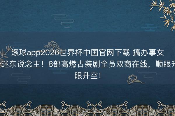 滚球app2026世界杯中国官网下载 搞办事女主最迷东说念主!8部高燃古装剧全员双商在线,顺眼升空!