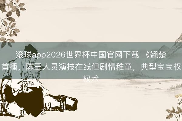 滚球app2026世界杯中国官网下载 《翘楚》首播,陈王人灵演技在线但剧情稚童,典型宝宝权术