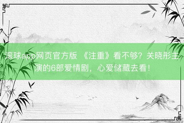 滚球app网页官方版 《注重》看不够？关晓彤主演的6部爱情剧，心爱储藏去看！