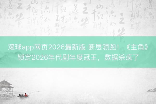滚球app网页2026最新版 断层领跑!《主角》锁定2026年代剧年度冠王,数据杀疯了