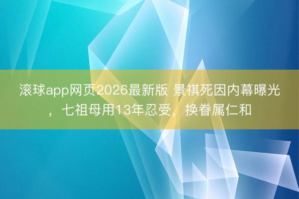 滚球app网页2026最新版 景祺死因内幕曝光,七祖母用13年忍受,换眷属仁和