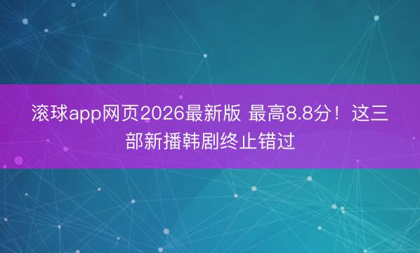 滚球app网页2026最新版 最高8.8分！这三部新播韩剧终止错过