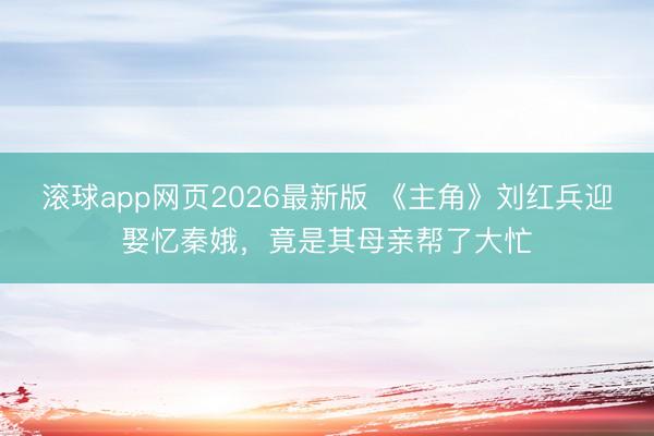 滚球app网页2026最新版 《主角》刘红兵迎娶忆秦娥,竟是其母亲帮了大忙
