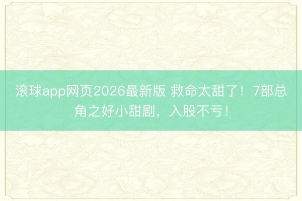 滚球app网页2026最新版 救命太甜了!7部总角之好小甜剧,入股不亏!