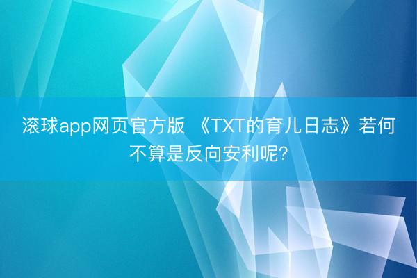 滚球app网页官方版 《TXT的育儿日志》若何不算是反向安利呢?