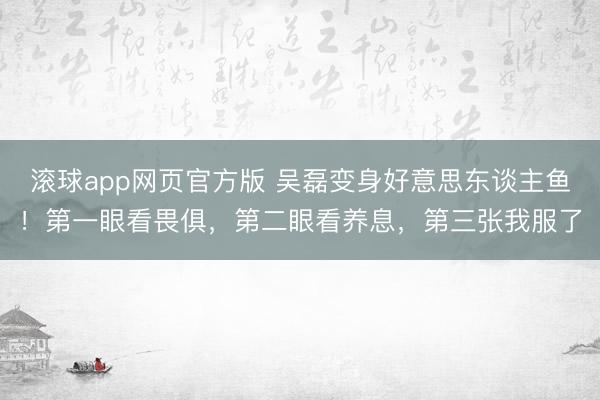 滚球app网页官方版 吴磊变身好意思东谈主鱼!第一眼看畏俱,第二眼看养息,第三张我服了