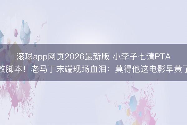 滚球app网页2026最新版 小李子七请PTA改脚本!老马丁末端现场血泪:莫得他这电影早黄了