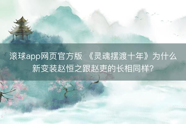 滚球app网页官方版 《灵魂摆渡十年》为什么新变装赵恒之跟赵吏的长相同样?