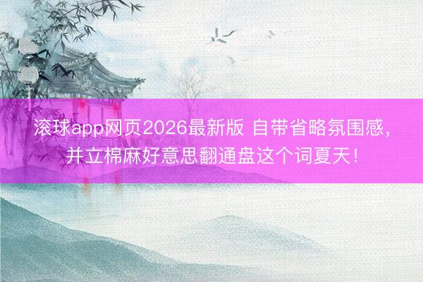 滚球app网页2026最新版 自带省略氛围感,并立棉麻好意思翻通盘这个词夏天!