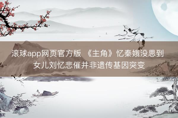 滚球app网页官方版 《主角》忆秦娥没思到 女儿刘忆悲催并非遗传基因突变