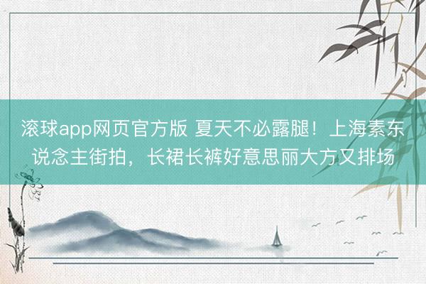 滚球app网页官方版 夏天不必露腿!上海素东说念主街拍,长裙长裤好意思丽大方又排场