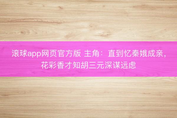 滚球app网页官方版 主角:直到忆秦娥成亲,花彩香才知胡三元深谋远虑
