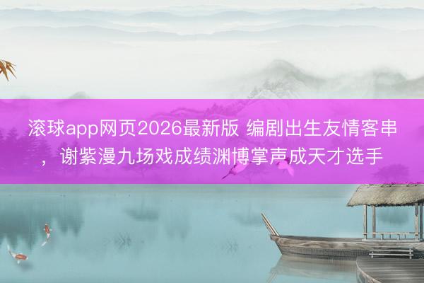 滚球app网页2026最新版 编剧出生友情客串,谢紫漫九场戏成绩渊博掌声成天才选手