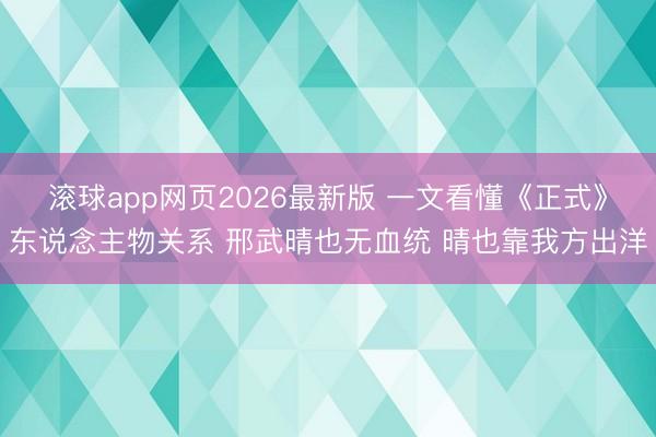 滚球app网页2026最新版 一文看懂《正式》东说念主物关系 邢武晴也无血统 晴也靠我方出洋
