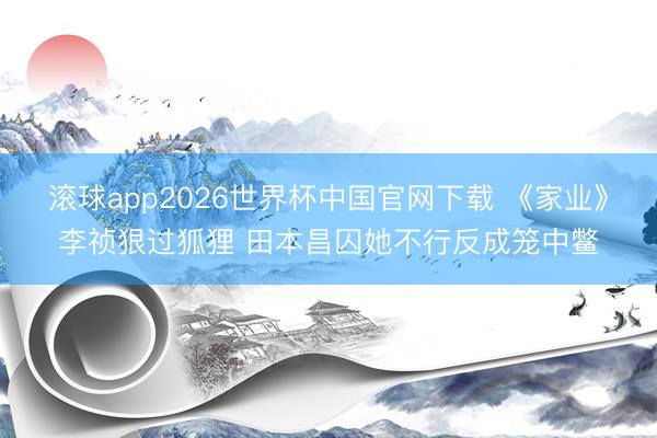 滚球app2026世界杯中国官网下载 《家业》李祯狠过狐狸 田本昌囚她不行反成笼中鳖