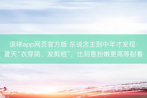 滚球app网页官方版 东说念主到中年才发现:夏天“衣穿简、发剪短”,比刻意扮嫩更高等耐看