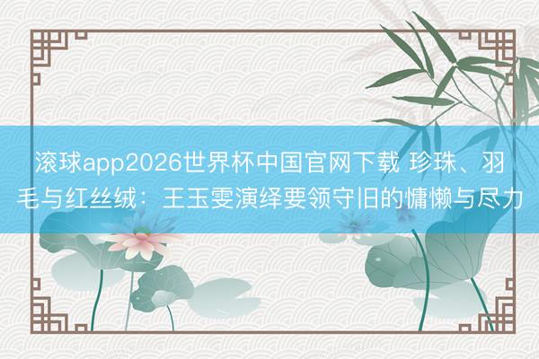 滚球app2026世界杯中国官网下载 珍珠、羽毛与红丝绒：王玉雯演绎要领守旧的慵懒与尽力