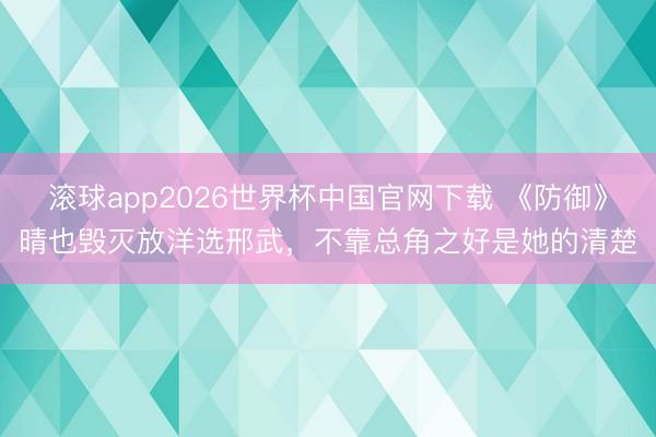 滚球app2026世界杯中国官网下载 《防御》晴也毁灭放洋选邢武,不靠总角之好是她的清楚