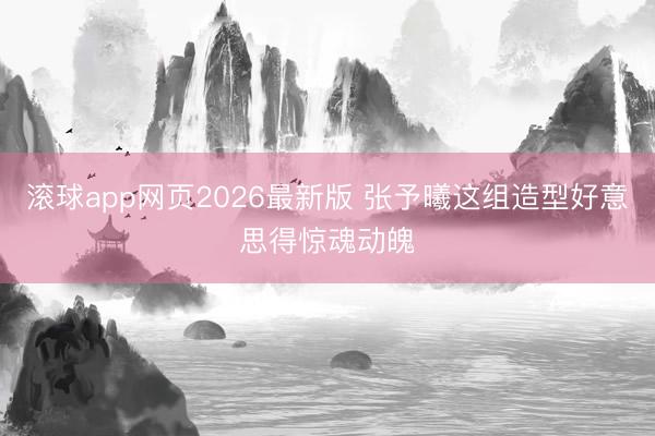 滚球app网页2026最新版 张予曦这组造型好意思得惊魂动魄