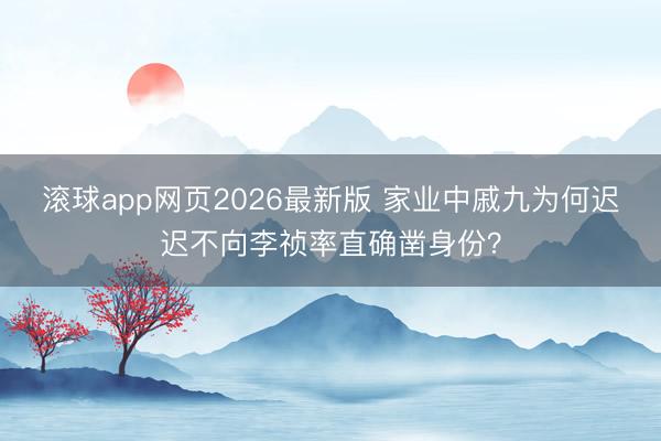 滚球app网页2026最新版 家业中戚九为何迟迟不向李祯率直确凿身份？