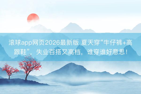 滚球app网页2026最新版 夏天穿“牛仔裤+高跟鞋”，失业百搭又高档，谁穿谁好意思！