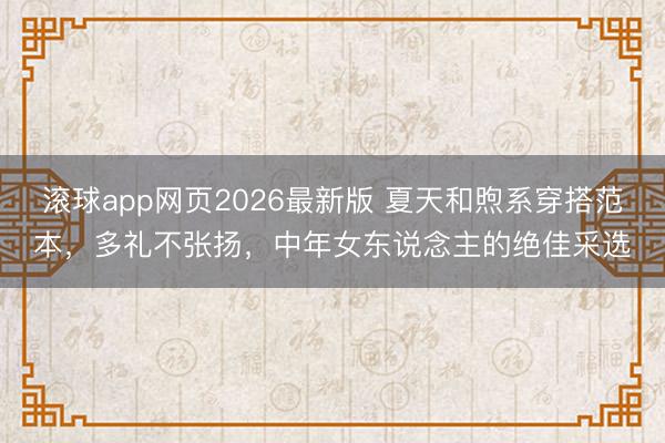 滚球app网页2026最新版 夏天和煦系穿搭范本，多礼不张扬，中年女东说念主的绝佳采选