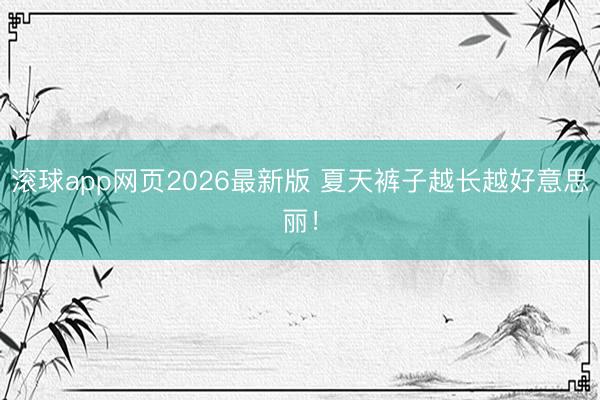 滚球app网页2026最新版 夏天裤子越长越好意思丽!