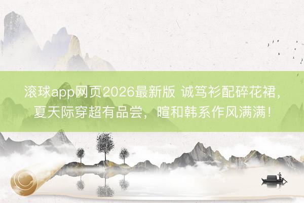 滚球app网页2026最新版 诚笃衫配碎花裙，夏天际穿超有品尝，暄和韩系作风满满！
