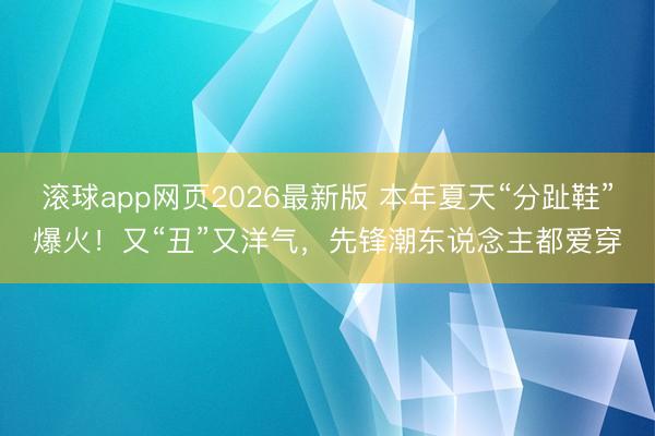 滚球app网页2026最新版 本年夏天“分趾鞋”爆火!又“丑”又洋气,先锋潮东说念主都爱穿