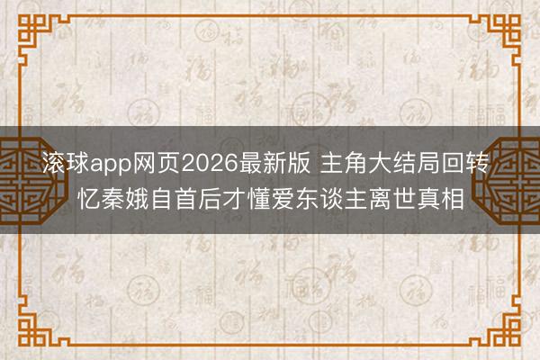 滚球app网页2026最新版 主角大结局回转 忆秦娥自首后才懂爱东谈主离世真相