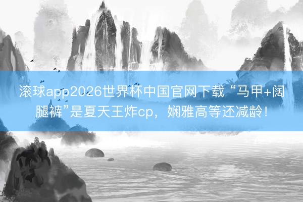 滚球app2026世界杯中国官网下载 “马甲+阔腿裤”是夏天王炸cp,娴雅高等还减龄!