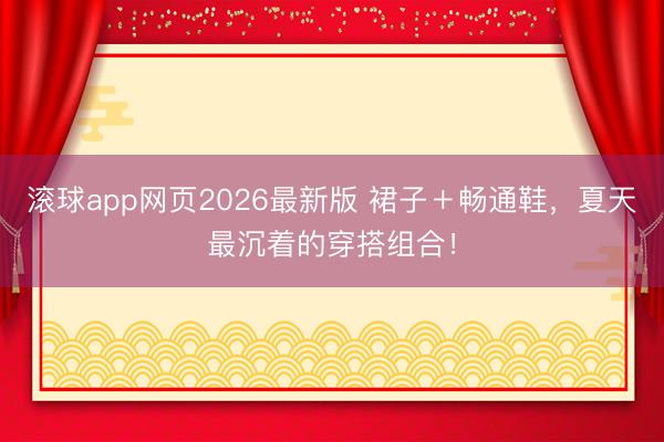 滚球app网页2026最新版 裙子+畅通鞋,夏天最沉着的穿搭组合!