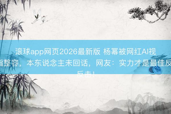 滚球app网页2026最新版 杨幂被网红AI视频指整容,本东说念主未回话,网友:实力才是最佳反击!