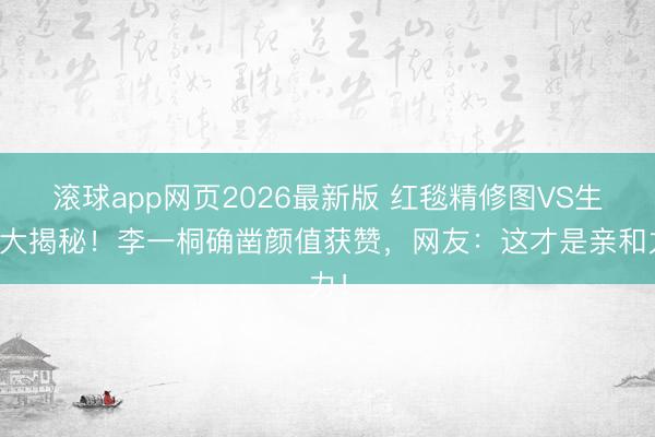 滚球app网页2026最新版 红毯精修图VS生图大揭秘！李一桐确凿颜值获赞，网友：这才是亲和力！