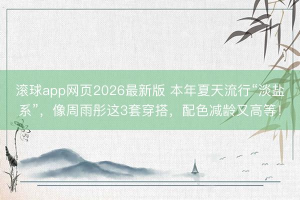 滚球app网页2026最新版 本年夏天流行“淡盐系”,像周雨彤这3套穿搭,配色减龄又高等!