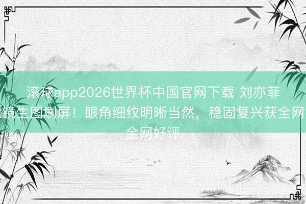 滚球app2026世界杯中国官网下载 刘亦菲无滤镜生图刷屏!眼角细纹明晰当然,稳固复兴获全网好评