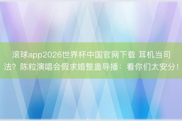滚球app2026世界杯中国官网下载 耳机当司法?陈粒演唱会假求婚整蛊导播:看你们太安分!